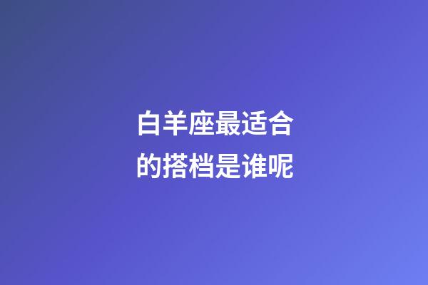 白羊座最适合的搭档是谁呢-第1张-星座运势-玄机派