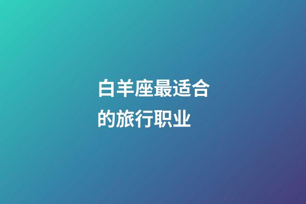 白羊座最适合的旅行职业-第1张-星座运势-玄机派