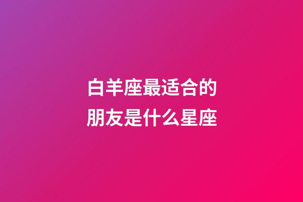 白羊座最适合的朋友是什么星座-第1张-星座运势-玄机派