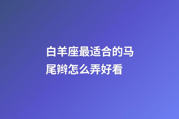 白羊座最适合的马尾辫怎么弄好看-第1张-星座运势-玄机派