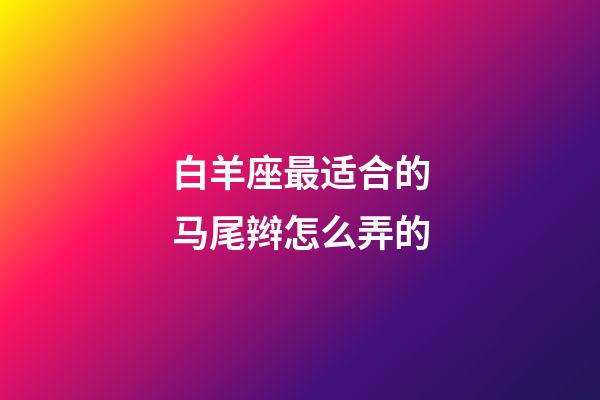 白羊座最适合的马尾辫怎么弄的-第1张-星座运势-玄机派