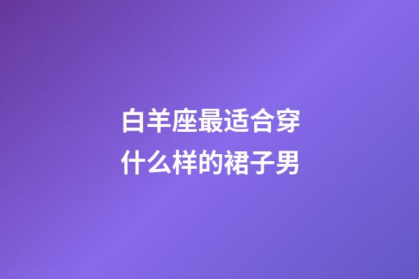 白羊座最适合穿什么样的裙子男-第1张-星座运势-玄机派