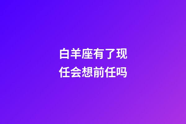 白羊座有了现任会想前任吗-第1张-星座运势-玄机派