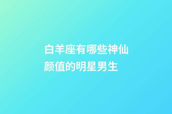 白羊座有哪些神仙颜值的明星男生-第1张-星座运势-玄机派