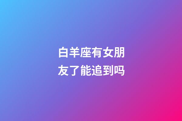 白羊座有女朋友了能追到吗-第1张-星座运势-玄机派