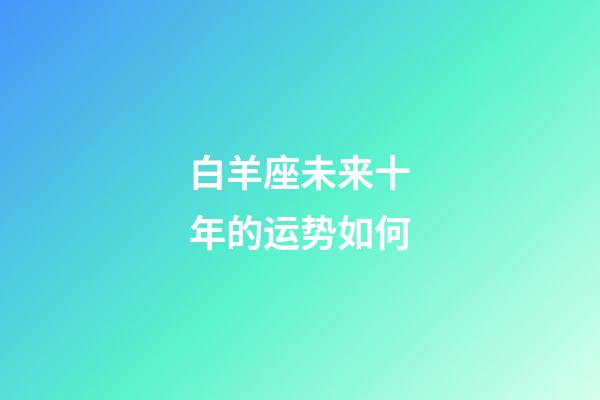 白羊座未来十年的运势如何-第1张-星座运势-玄机派