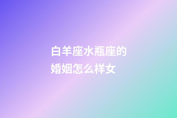 白羊座水瓶座的婚姻怎么样女-第1张-星座运势-玄机派