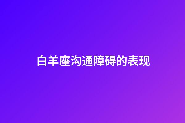 白羊座沟通障碍的表现-第1张-星座运势-玄机派