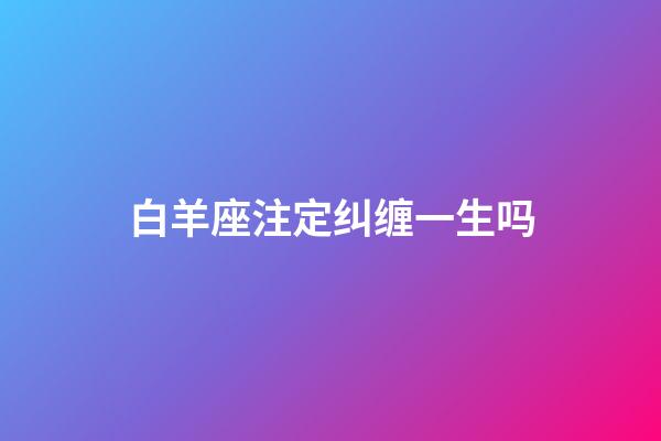 白羊座注定纠缠一生吗-第1张-星座运势-玄机派