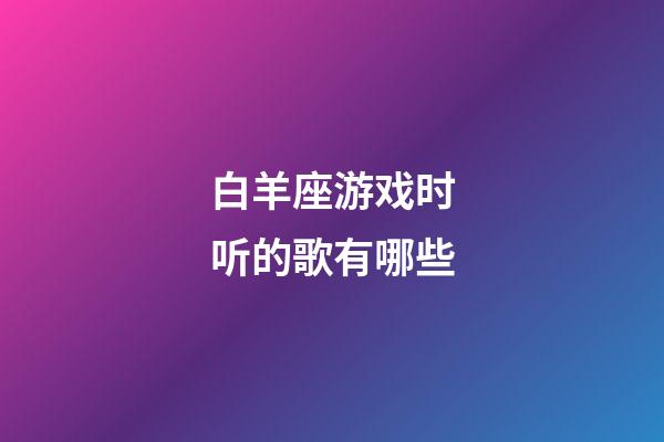 白羊座游戏时听的歌有哪些-第1张-星座运势-玄机派