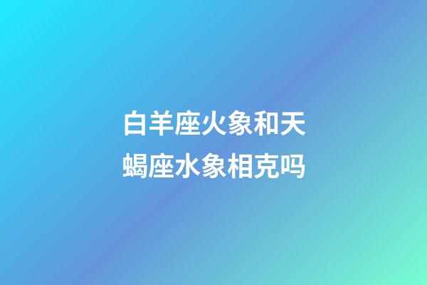 白羊座火象和天蝎座水象相克吗-第1张-星座运势-玄机派