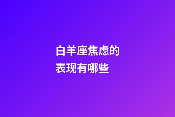 白羊座焦虑的表现有哪些-第1张-星座运势-玄机派