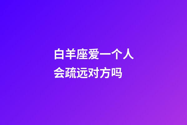 白羊座爱一个人会疏远对方吗-第1张-星座运势-玄机派