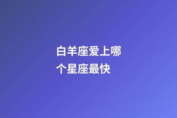 白羊座爱上哪个星座最快-第1张-星座运势-玄机派