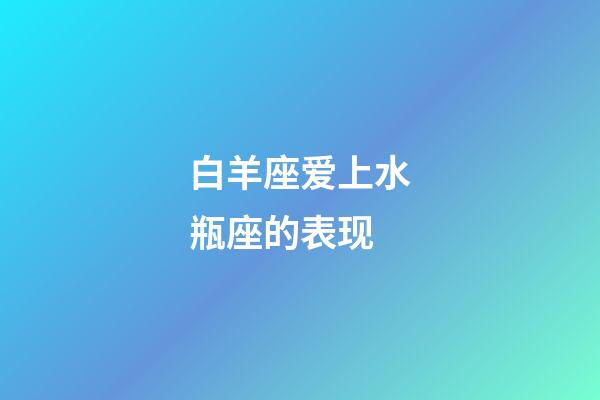 白羊座爱上水瓶座的表现-第1张-星座运势-玄机派