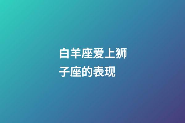 白羊座爱上狮子座的表现-第1张-星座运势-玄机派