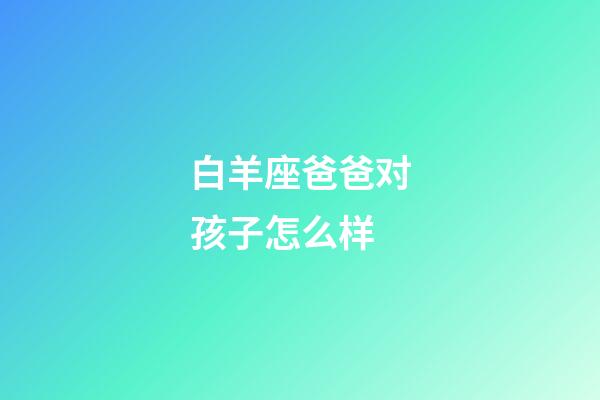 白羊座爸爸对孩子怎么样-第1张-星座运势-玄机派