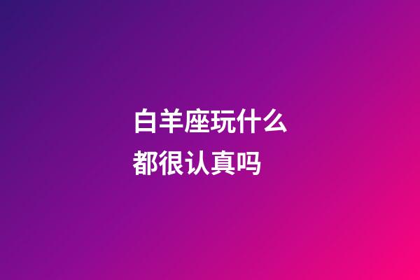 白羊座玩什么都很认真吗-第1张-星座运势-玄机派