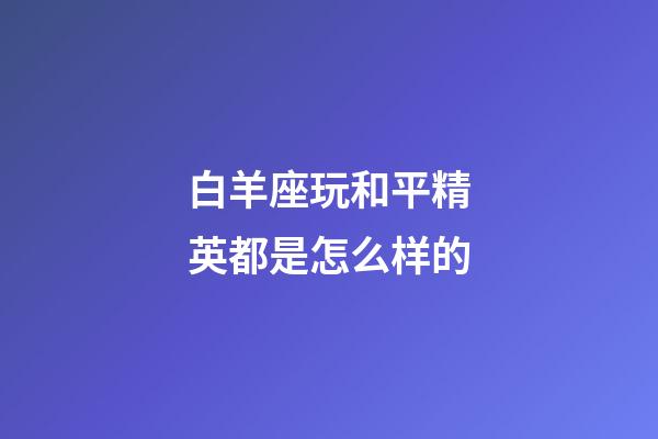 白羊座玩和平精英都是怎么样的-第1张-星座运势-玄机派