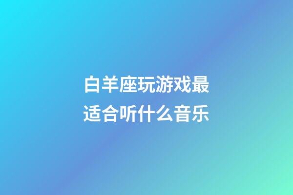 白羊座玩游戏最适合听什么音乐-第1张-星座运势-玄机派