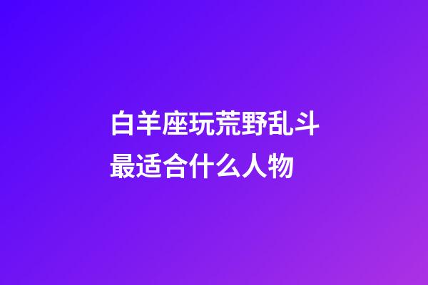 白羊座玩荒野乱斗最适合什么人物-第1张-星座运势-玄机派