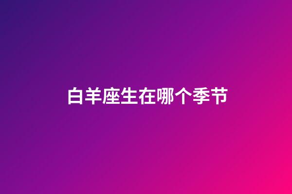 白羊座生在哪个季节-第1张-星座运势-玄机派