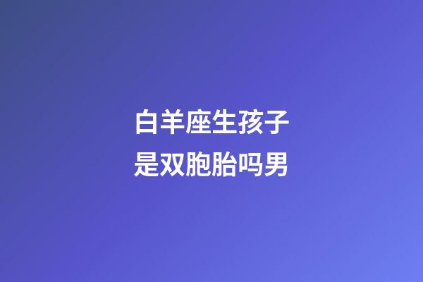 白羊座生孩子是双胞胎吗男-第1张-星座运势-玄机派