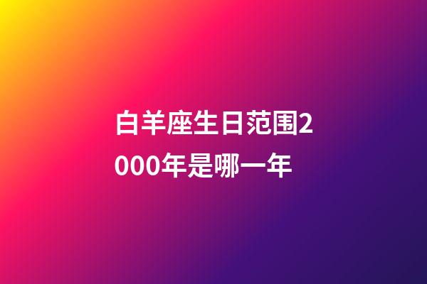 白羊座生日范围2000年是哪一年-第1张-星座运势-玄机派