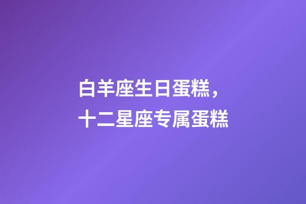 白羊座生日蛋糕，十二星座专属蛋糕-第1张-观点-玄机派