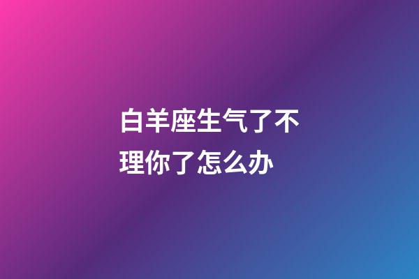 白羊座生气了不理你了怎么办-第1张-星座运势-玄机派
