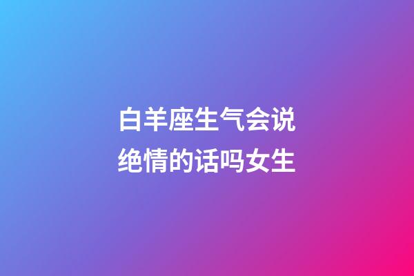 白羊座生气会说绝情的话吗女生-第1张-星座运势-玄机派