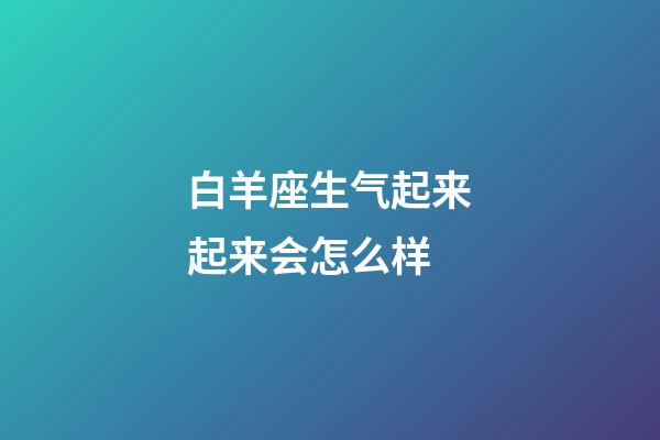 白羊座生气起来起来会怎么样-第1张-星座运势-玄机派
