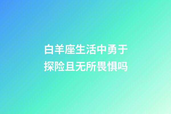 白羊座生活中勇于探险且无所畏惧吗-第1张-星座运势-玄机派