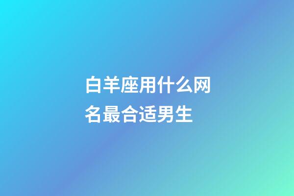 白羊座用什么网名最合适男生-第1张-星座运势-玄机派