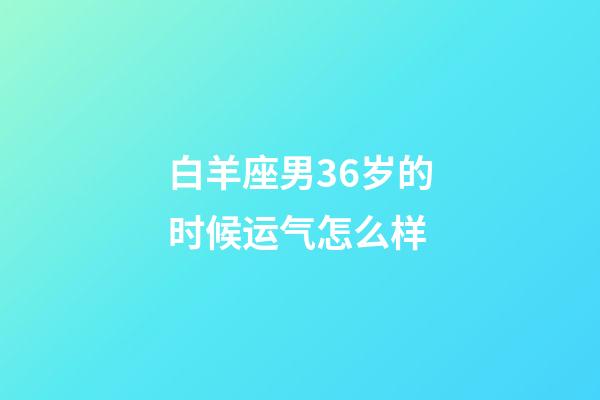 白羊座男36岁的时候运气怎么样-第1张-星座运势-玄机派