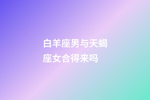 白羊座男与天蝎座女合得来吗-第1张-星座运势-玄机派