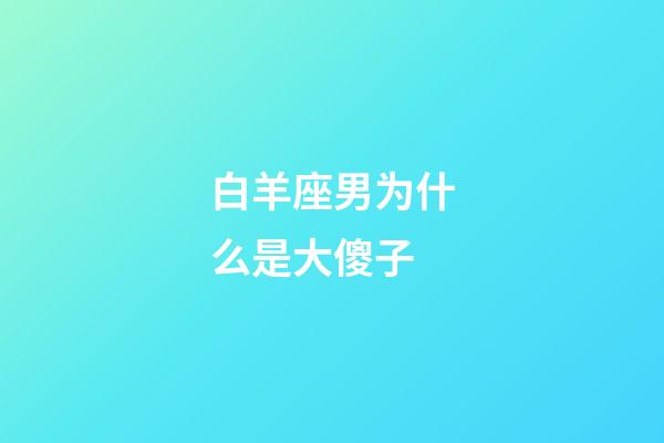 白羊座男为什么是大傻子-第1张-星座运势-玄机派