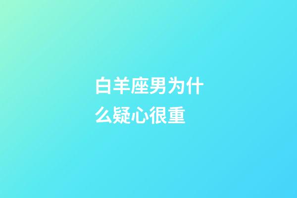 白羊座男为什么疑心很重-第1张-星座运势-玄机派