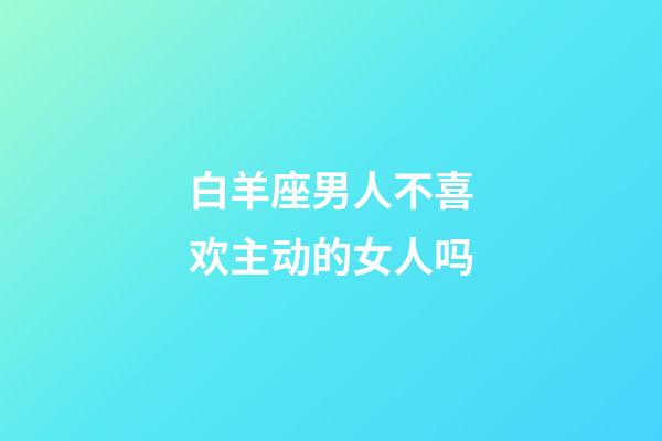 白羊座男人不喜欢主动的女人吗-第1张-星座运势-玄机派