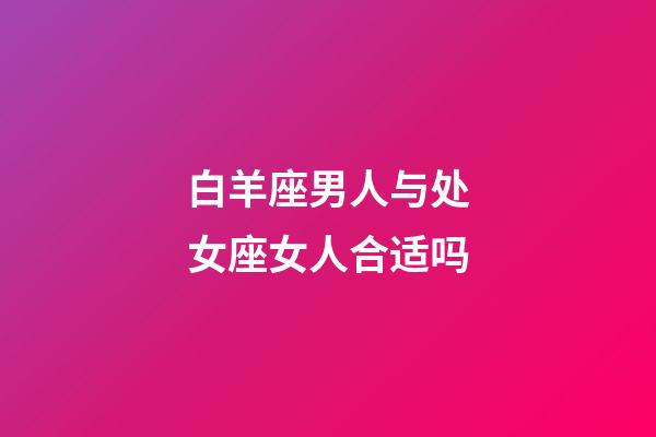 白羊座男人与处女座女人合适吗-第1张-星座运势-玄机派