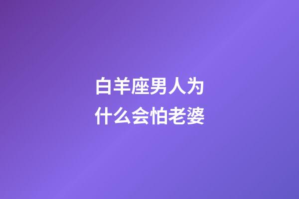 白羊座男人为什么会怕老婆-第1张-星座运势-玄机派