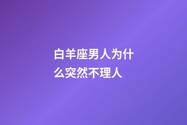 白羊座男人为什么突然不理人-第1张-星座运势-玄机派