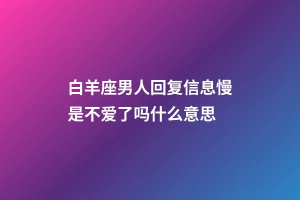 白羊座男人回复信息慢是不爱了吗什么意思-第1张-星座运势-玄机派