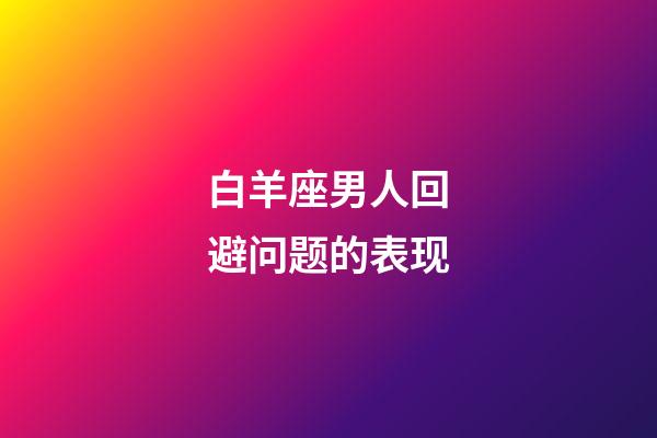 白羊座男人回避问题的表现-第1张-星座运势-玄机派