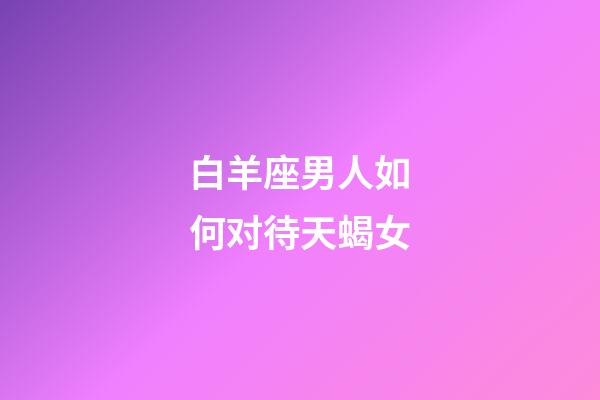 白羊座男人如何对待天蝎女-第1张-星座运势-玄机派