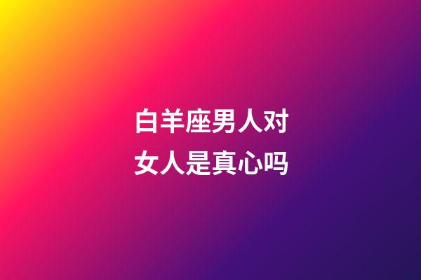 白羊座男人对女人是真心吗-第1张-星座运势-玄机派