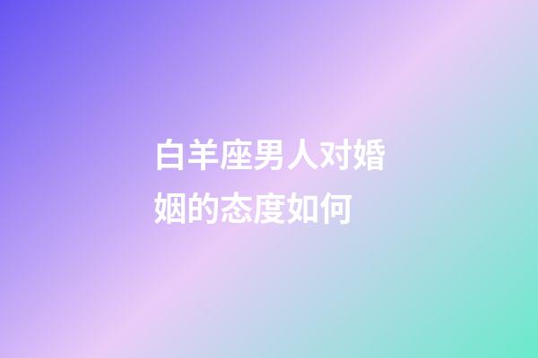 白羊座男人对婚姻的态度如何-第1张-星座运势-玄机派