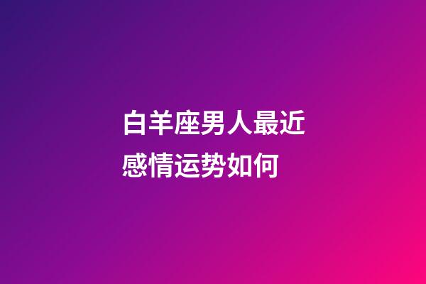 白羊座男人最近感情运势如何-第1张-星座运势-玄机派