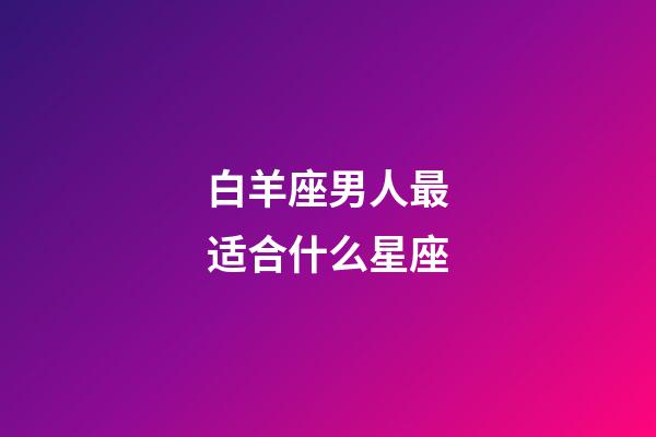 白羊座男人最适合什么星座-第1张-星座运势-玄机派