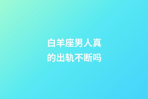 白羊座男人真的出轨不断吗-第1张-星座运势-玄机派